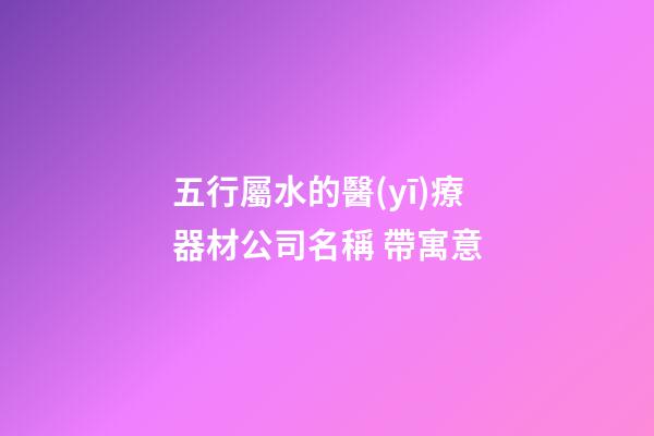 五行屬水的醫(yī)療器材公司名稱 帶寓意-第1張-公司起名-玄機(jī)派